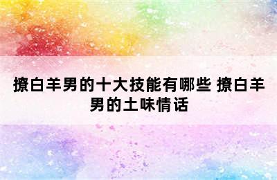 撩白羊男的十大技能有哪些 撩白羊男的土味情话